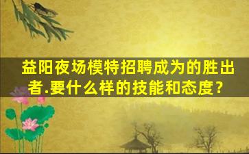 益阳夜场模特招聘成为的胜出者.要什么样的技能和态度？